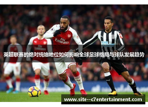 英超联赛的绝对统治地位如何影响全球足球格局与球队发展趋势