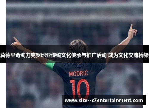 莫德里奇助力克罗地亚传统文化传承与推广活动 成为文化交流桥梁