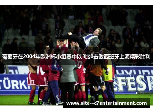 葡萄牙在2004年欧洲杯小组赛中以3比0击败西班牙上演精彩胜利