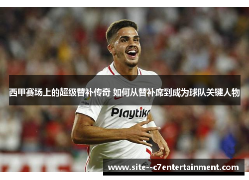 西甲赛场上的超级替补传奇 如何从替补席到成为球队关键人物