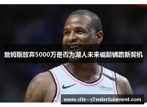 詹姆斯放弃5000万是否为湖人未来崛起铺路新契机