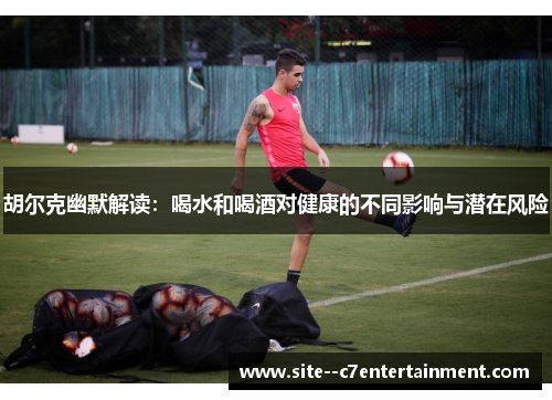 胡尔克幽默解读：喝水和喝酒对健康的不同影响与潜在风险