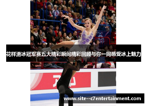 花样滑冰冠军赛五大精彩瞬间精彩回顾与你一同感受冰上魅力