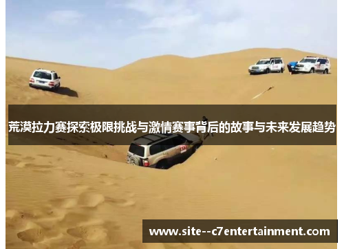 荒漠拉力赛探索极限挑战与激情赛事背后的故事与未来发展趋势