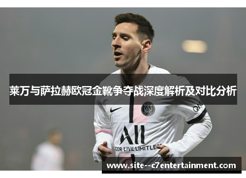 莱万与萨拉赫欧冠金靴争夺战深度解析及对比分析