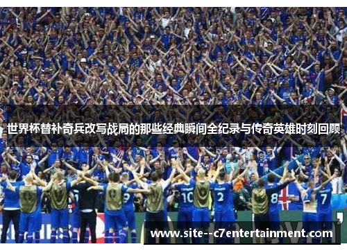 世界杯替补奇兵改写战局的那些经典瞬间全纪录与传奇英雄时刻回顾 世界杯替补奇兵改写战局的那些经典瞬间全纪录与传奇英雄时刻回顾