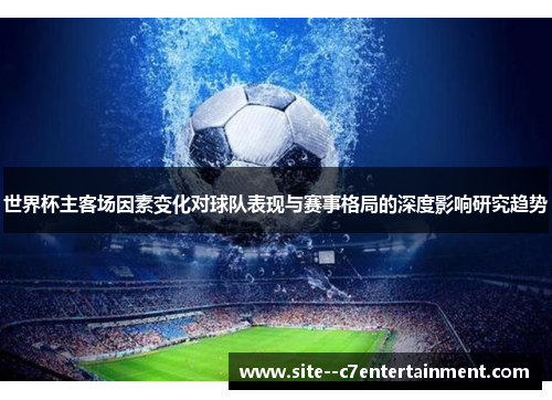 世界杯主客场因素变化对球队表现与赛事格局的深度影响研究趋势
