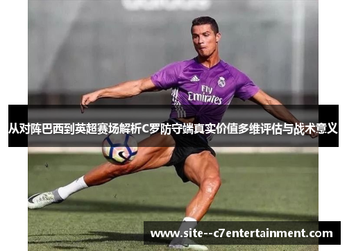 从对阵巴西到英超赛场解析C罗防守端真实价值多维评估与战术意义