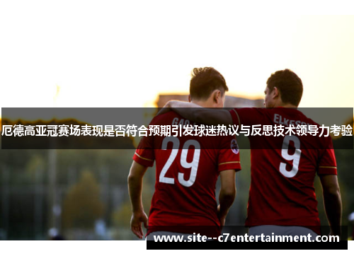 厄德高亚冠赛场表现是否符合预期引发球迷热议与反思技术领导力考验