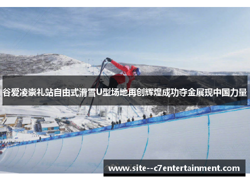 谷爱凌崇礼站自由式滑雪U型场地再创辉煌成功夺金展现中国力量