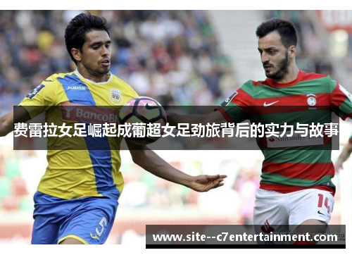 费雷拉女足崛起成葡超女足劲旅背后的实力与故事 费雷拉女足崛起成葡超女足劲旅背后的实力与故事