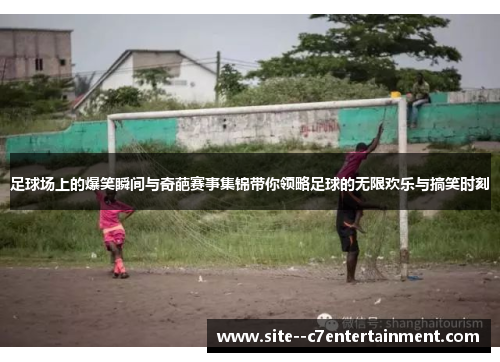 足球场上的爆笑瞬间与奇葩赛事集锦带你领略足球的无限欢乐与搞笑时刻