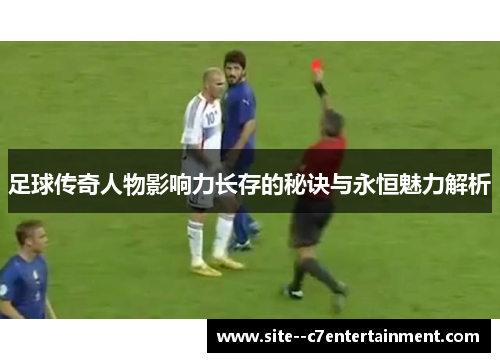 足球传奇人物影响力长存的秘诀与永恒魅力解析