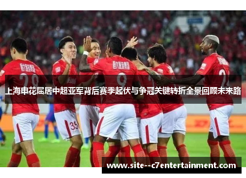 上海申花屈居中超亚军背后赛季起伏与争冠关键转折全景回顾未来路 上海申花屈居中超亚军背后赛季起伏与争冠关键转折全景回顾未来路