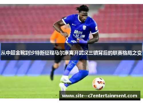 从中超金靴到沙特新征程马尔康离开武汉三镇背后的联赛格局之变