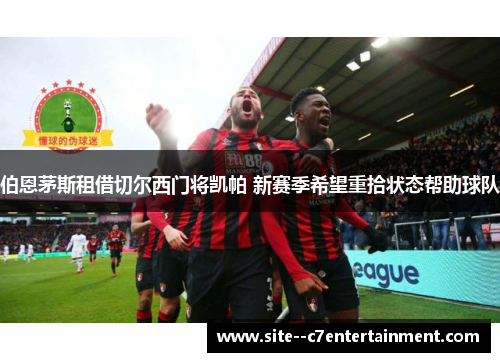 伯恩茅斯租借切尔西门将凯帕 新赛季希望重拾状态帮助球队 伯恩茅斯租借切尔西门将凯帕 新赛季希望重拾状态帮助球队