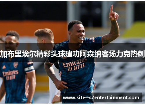 加布里埃尔精彩头球建功阿森纳客场力克热刺 加布里埃尔精彩头球建功阿森纳客场力克热刺