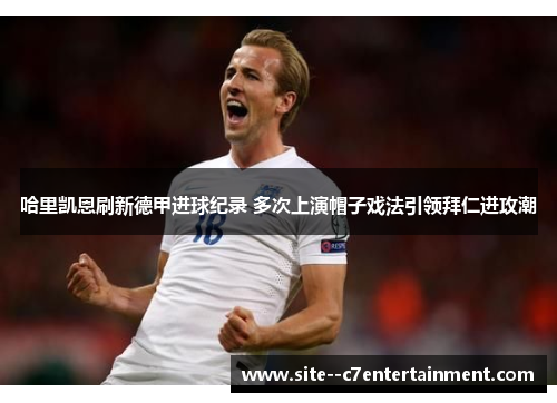 哈里凯恩刷新德甲进球纪录 多次上演帽子戏法引领拜仁进攻潮 哈里凯恩刷新德甲进球纪录 多次上演帽子戏法引领拜仁进攻潮