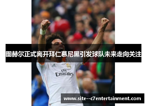 图赫尔正式离开拜仁慕尼黑引发球队未来走向关注 图赫尔正式离开拜仁慕尼黑引发球队未来走向关注