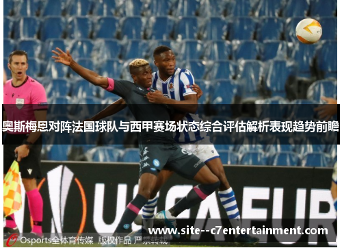 奥斯梅恩对阵法国球队与西甲赛场状态综合评估解析表现趋势前瞻 奥斯梅恩对阵法国球队与西甲赛场状态综合评估解析表现趋势前瞻