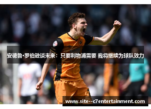 安德鲁·罗伯逊谈未来：只要利物浦需要 我将继续为球队效力