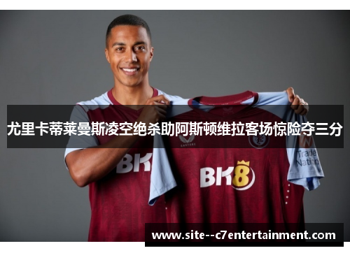 尤里卡蒂莱曼斯凌空绝杀助阿斯顿维拉客场惊险夺三分 尤里卡蒂莱曼斯凌空绝杀助阿斯顿维拉客场惊险夺三分