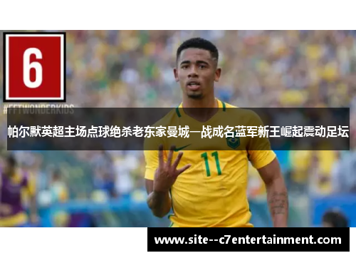 帕尔默英超主场点球绝杀老东家曼城一战成名蓝军新王崛起震动足坛 帕尔默英超主场点球绝杀老东家曼城一战成名蓝军新王崛起震动足坛
