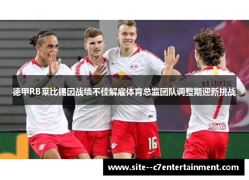 德甲RB莱比锡因战绩不佳解雇体育总监团队调整期迎新挑战
