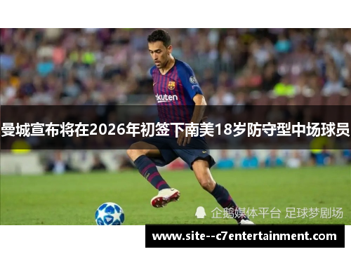 曼城宣布将在2026年初签下南美18岁防守型中场球员 曼城宣布将在2026年初签下南美18岁防守型中场球员