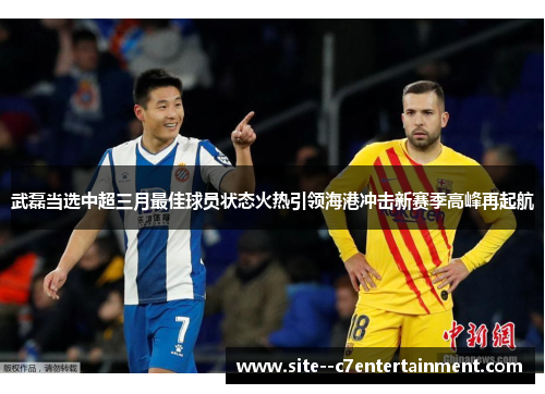 武磊当选中超三月最佳球员状态火热引领海港冲击新赛季高峰再起航 武磊当选中超三月最佳球员状态火热引领海港冲击新赛季高峰再起航
