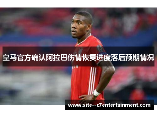 皇马官方确认阿拉巴伤情恢复进度落后预期情况