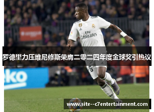 罗德里力压维尼修斯荣膺二零二四年度金球奖引热议 罗德里力压维尼修斯荣膺二零二四年度金球奖引热议