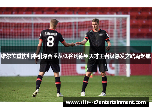 维尔茨重伤归来引爆赛季从低谷到德甲天才王者级爆发之路再起航
