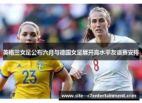 英格兰女足公布六月与德国女足展开高水平友谊赛安排 英格兰女足公布六月与德国女足展开高水平友谊赛安排