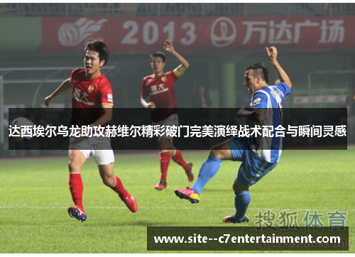 达西埃尔乌龙助攻赫维尔精彩破门完美演绎战术配合与瞬间灵感