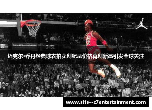 迈克尔·乔丹经典球衣拍卖创纪录价格再创新高引发全球关注