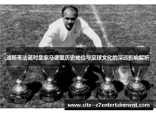 迪斯蒂法诺对皇家马德里历史地位与足球文化的深远影响解析