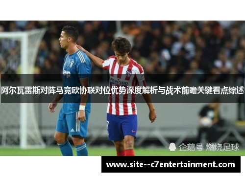 阿尔瓦雷斯对阵马竞欧协联对位优势深度解析与战术前瞻关键看点综述