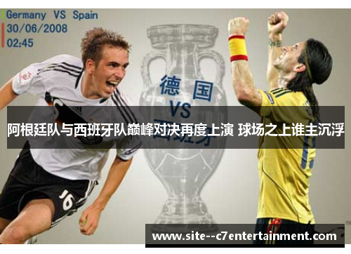 阿根廷队与西班牙队巅峰对决再度上演 球场之上谁主沉浮