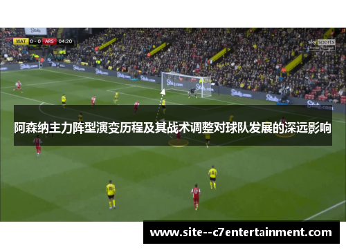 阿森纳主力阵型演变历程及其战术调整对球队发展的深远影响