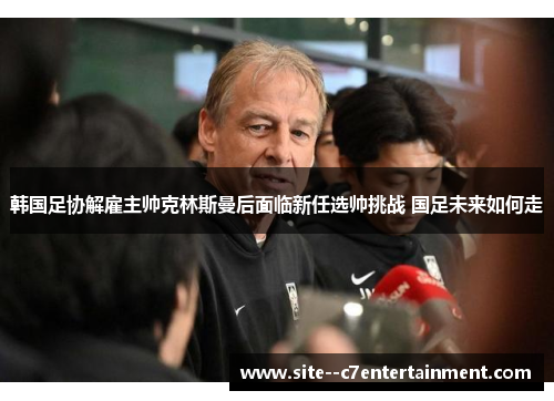 韩国足协解雇主帅克林斯曼后面临新任选帅挑战 国足未来如何走 韩国足协解雇主帅克林斯曼后面临新任选帅挑战 国足未来如何走