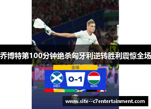 乔博特第100分钟绝杀匈牙利逆转胜利震惊全场 乔博特第100分钟绝杀匈牙利逆转胜利震惊全场