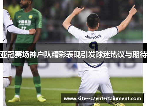 亚冠赛场神户队精彩表现引发球迷热议与期待