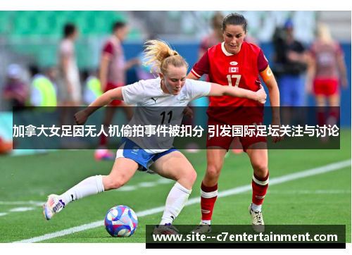 加拿大女足因无人机偷拍事件被扣分 引发国际足坛关注与讨论 加拿大女足因无人机偷拍事件被扣分 引发国际足坛关注与讨论