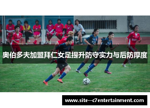 奥伯多夫加盟拜仁女足提升防守实力与后防厚度 奥伯多夫加盟拜仁女足提升防守实力与后防厚度