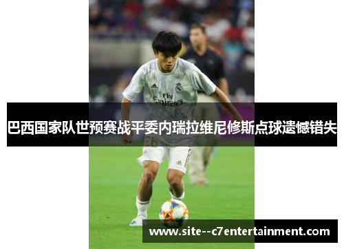 巴西国家队世预赛战平委内瑞拉维尼修斯点球遗憾错失 巴西国家队世预赛战平委内瑞拉维尼修斯点球遗憾错失