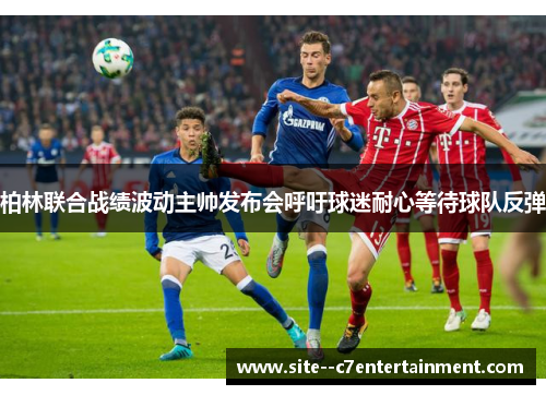 柏林联合战绩波动主帅发布会呼吁球迷耐心等待球队反弹
