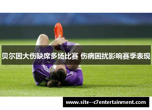 贝尔因大伤缺席多场比赛 伤病困扰影响赛季表现