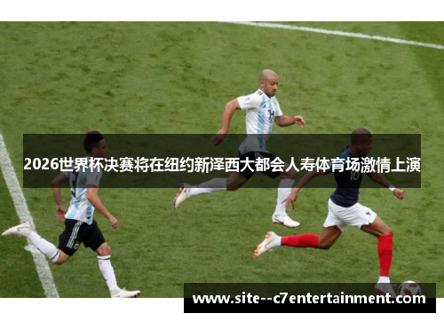 2026世界杯决赛将在纽约新泽西大都会人寿体育场激情上演 2026世界杯决赛将在纽约新泽西大都会人寿体育场激情上演