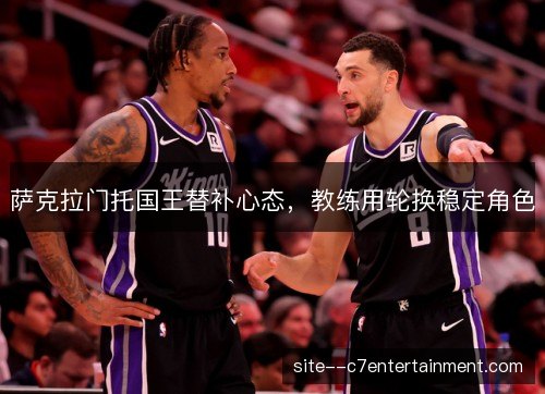 萨克拉门托国王替补心态，教练用轮换稳定角色
